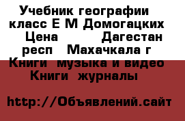 Учебник географии 8 класс Е.М.Домогацких  › Цена ­ 499 - Дагестан респ., Махачкала г. Книги, музыка и видео » Книги, журналы   